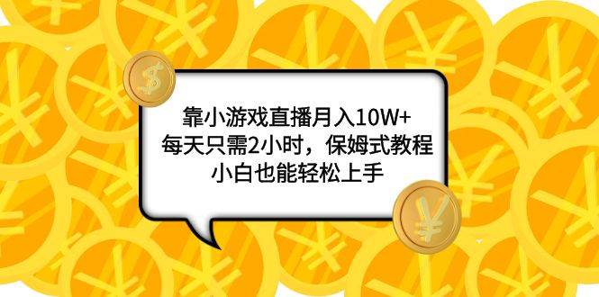 靠小游戏直播月入10W+，每天只需2小时，保姆式教程，小白也能轻松上手小鳄启创-网创项目资源站-副业项目-创业项目-搞钱项目小鳄启创