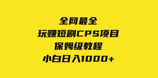 全网最全，玩赚短剧CPS项目保姆级教程，小白日入1000+小鳄启创-网创项目资源站-副业项目-创业项目-搞钱项目小鳄启创