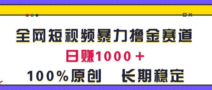 全网短视频暴力撸金赛道，日入1000＋！原创玩法，长期稳定小鳄启创-网创项目资源站-副业项目-创业项目-搞钱项目小鳄启创