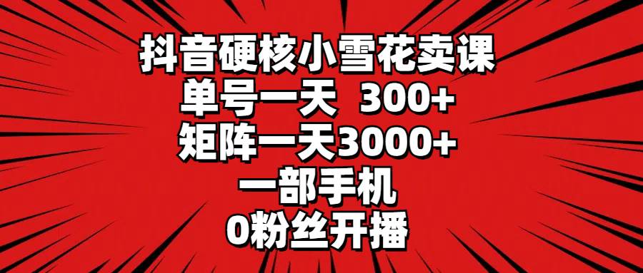 抖音硬核小雪花卖课，单号一天300+，矩阵一天3000+，一部手机0粉丝开播小鳄启创-网创项目资源站-副业项目-创业项目-搞钱项目小鳄启创