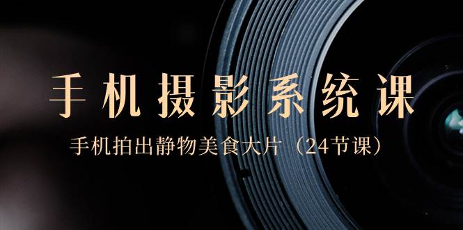 0基础-手机摄影系统课，手机拍出静物美食大片（24节课）小鳄启创-网创项目资源站-副业项目-创业项目-搞钱项目小鳄启创