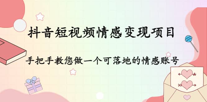 抖音短视频情感变现项目：手把手教您做一个可落地的情感账号小鳄启创-网创项目资源站-副业项目-创业项目-搞钱项目小鳄启创