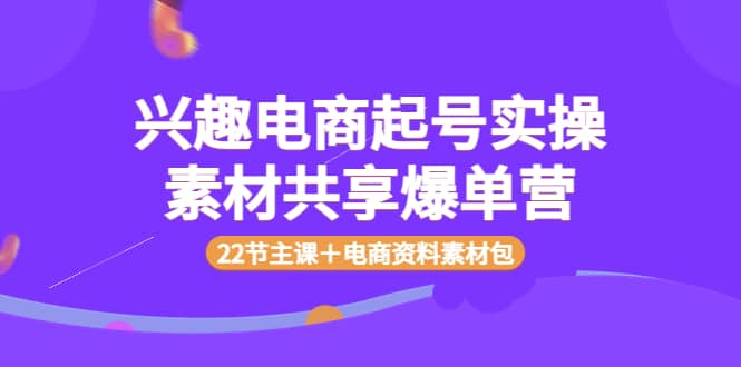 兴趣电商起号实操素材共享爆单营（22节主课＋电商资料素材包）小鳄启创-网创项目资源站-副业项目-创业项目-搞钱项目小鳄启创