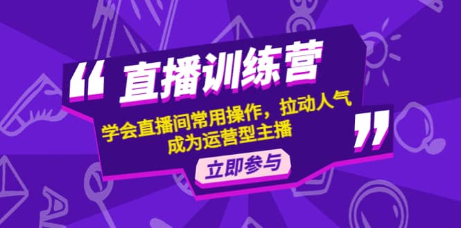 直播训练营：学会直播间常用操作，拉动人气，成为运营型主播小鳄启创-网创项目资源站-副业项目-创业项目-搞钱项目小鳄启创