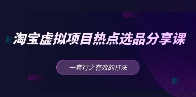 淘宝虚拟项目热点选品分享课：一套行之有效的打法小鳄启创-网创项目资源站-副业项目-创业项目-搞钱项目小鳄启创