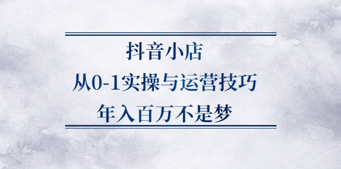抖音小店从0-1实操与运营技巧,价值5980元小鳄启创-网创项目资源站-副业项目-创业项目-搞钱项目小鳄启创