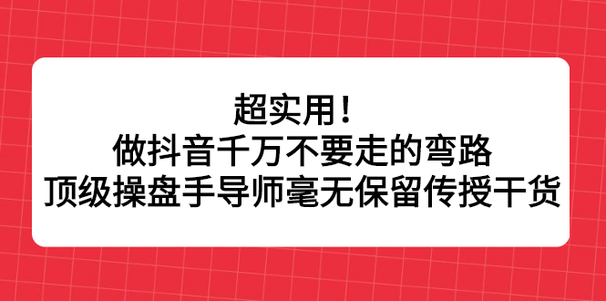 超实用！做抖音千万不要走的弯路，顶级操盘手导师毫无保留传授干货小鳄启创-网创项目资源站-副业项目-创业项目-搞钱项目小鳄启创