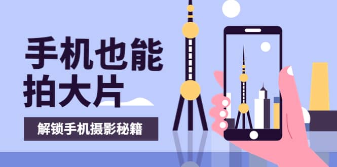 手机拍摄课：如何用手机拍出专业级短视频，一图胜千言，视频胜千图小鳄启创-网创项目资源站-副业项目-创业项目-搞钱项目小鳄启创