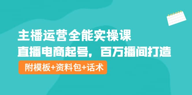 主播运营全能实操课：直播电商起号，百万播间打造（附模板+资料包+话术）小鳄启创-网创项目资源站-副业项目-创业项目-搞钱项目小鳄启创