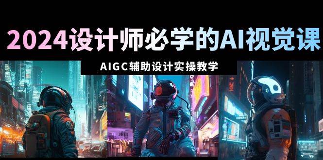 2024设计师必学的AI视觉课：AIGC辅助设计实操教学（66节课）小鳄启创-网创项目资源站-副业项目-创业项目-搞钱项目小鳄启创