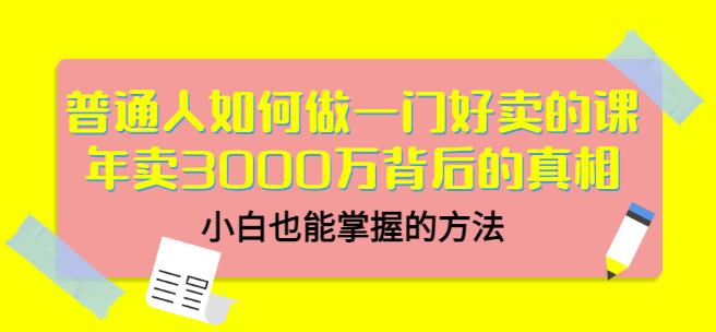 普通人如何做一门好卖的课：年卖3000万背后的真相，小白也能掌握的方法！小鳄启创-网创项目资源站-副业项目-创业项目-搞钱项目小鳄启创