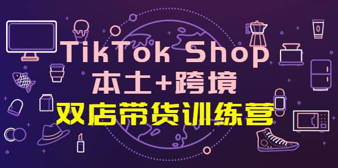 TikTok Shop本土+跨境 双店带货训练营（第十五期）全球好物买卖 一店卖全球小鳄启创-网创项目资源站-副业项目-创业项目-搞钱项目小鳄启创
