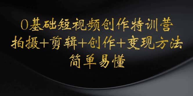 0基础短视频创作特训营：拍摄+剪辑+创作+变现方法小鳄启创-网创项目资源站-副业项目-创业项目-搞钱项目小鳄启创