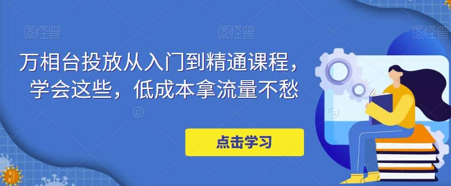 万相台投放·新手到精通课程，学会这些，低成本拿流量不愁小鳄启创-网创项目资源站-副业项目-创业项目-搞钱项目小鳄启创
