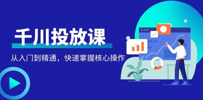 千万级直播操盘手带你玩转千川投放：从入门到精通，快速掌握核心操作小鳄启创-网创项目资源站-副业项目-创业项目-搞钱项目小鳄启创