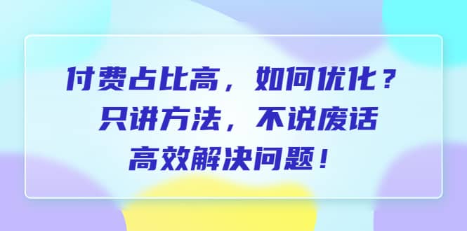 付费 占比高，如何优化？只讲方法，不说废话，高效解决问题小鳄启创-网创项目资源站-副业项目-创业项目-搞钱项目小鳄启创
