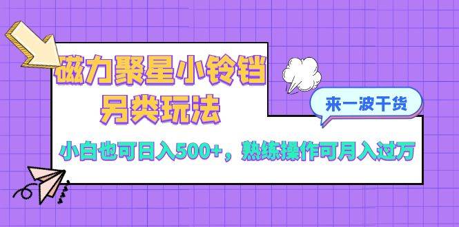 磁力聚星小铃铛另类玩法，小白也可日入500+，熟练操作可月入过万小鳄启创-网创项目资源站-副业项目-创业项目-搞钱项目小鳄启创