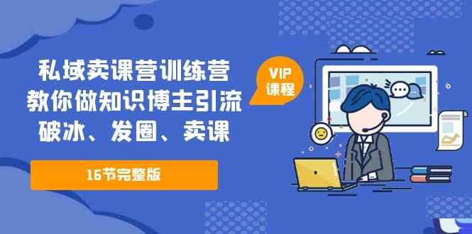 私域卖课营训练营：教你做知识博主引流、破冰、发圈、卖课（16节课完整版）小鳄启创-网创项目资源站-副业项目-创业项目-搞钱项目小鳄启创