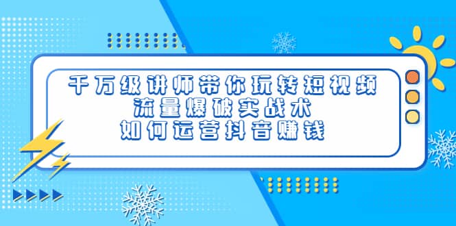 千万级讲师带你玩转短视频，流量爆破实战术，如何运营抖音赚钱小鳄启创-网创项目资源站-副业项目-创业项目-搞钱项目小鳄启创