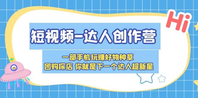 短视频-达人创作营 一部手机玩赚好物种草 团购探店 你就是下一个达人超新星小鳄启创-网创项目资源站-副业项目-创业项目-搞钱项目小鳄启创