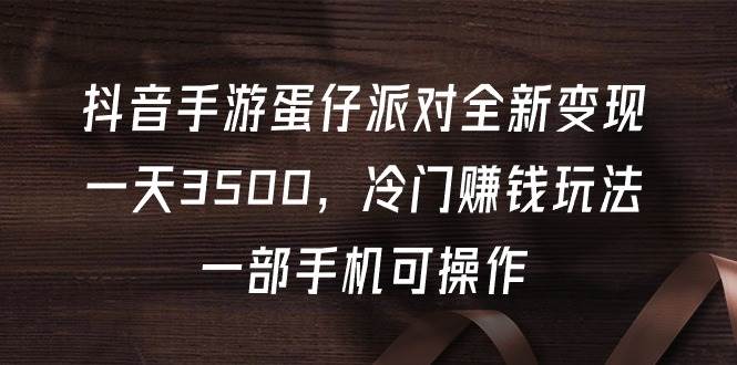 抖音手游蛋仔派对全新变现，一天3500，冷门赚钱玩法，一部手机可操作小鳄启创-网创项目资源站-副业项目-创业项目-搞钱项目小鳄启创