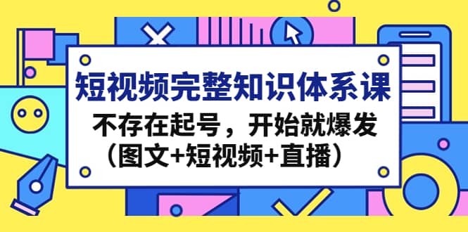 短视频完整知识体系课，不存在起号，开始就爆发（图文+短视频+直播）小鳄启创-网创项目资源站-副业项目-创业项目-搞钱项目小鳄启创