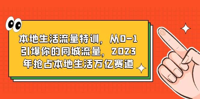 本地生活流量特训，从0-1引爆你的同城流量，2023年抢占本地生活万亿赛道小鳄启创-网创项目资源站-副业项目-创业项目-搞钱项目小鳄启创