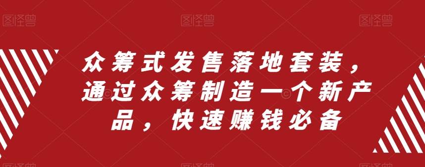 众筹 式发售落地套装，通过众筹制造一个新产品，快速赚钱必备小鳄启创-网创项目资源站-副业项目-创业项目-搞钱项目小鳄启创