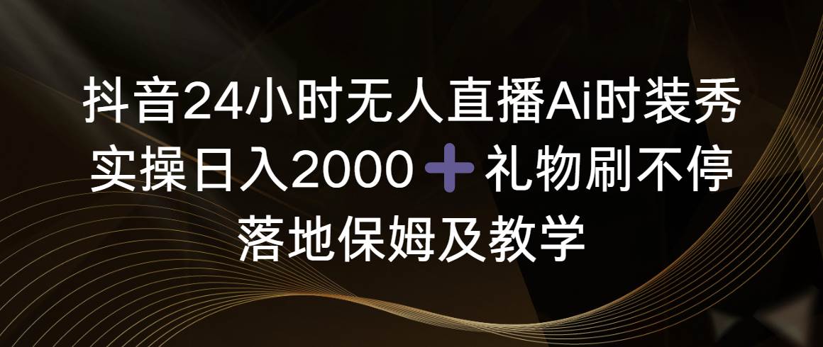抖音24小时无人直播Ai时装秀，实操日入2000+，礼物刷不停，落地保姆及教学小鳄启创-网创项目资源站-副业项目-创业项目-搞钱项目小鳄启创