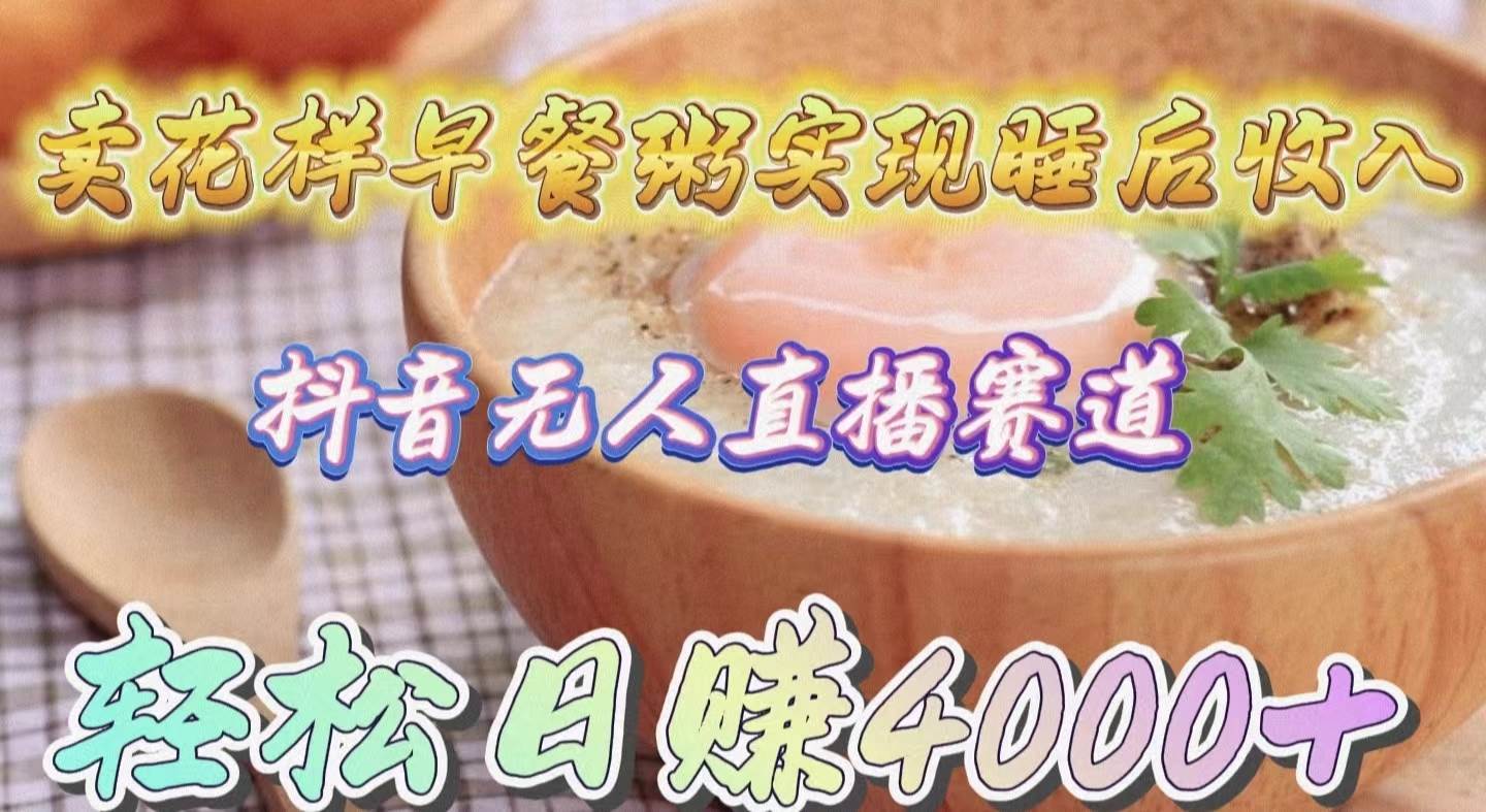 卖花样早餐粥实现睡后收入！抖音无人直播新赛道，轻松日赚4000+小鳄启创-网创项目资源站-副业项目-创业项目-搞钱项目小鳄启创