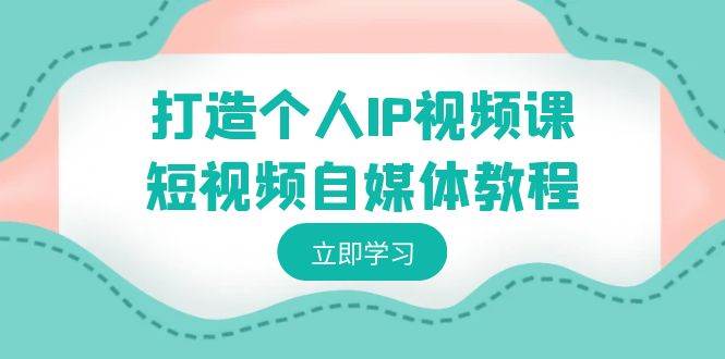 打造个人IP视频课-短视频自媒体教程，个人IP如何定位，如何变现小鳄启创-网创项目资源站-副业项目-创业项目-搞钱项目小鳄启创