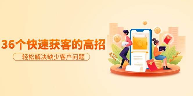 分享36个快速获客的高招：轻松解决缺少客户问题，有效才是硬道理小鳄启创-网创项目资源站-副业项目-创业项目-搞钱项目小鳄启创