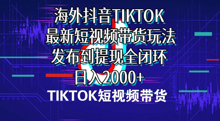 海外短视频带货，最新短视频带货玩法发布到提现全闭环，日入2000+小鳄启创-网创项目资源站-副业项目-创业项目-搞钱项目小鳄启创