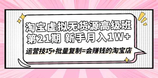 淘宝虚拟无货源高级班【第21期】运营技巧+批量复制=会赚钱的淘宝店小鳄启创-网创项目资源站-副业项目-创业项目-搞钱项目小鳄启创