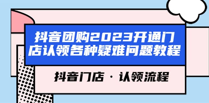 抖音团购2023开通门店认领各种疑难问题教程，抖音门店·认领流程小鳄启创-网创项目资源站-副业项目-创业项目-搞钱项目小鳄启创