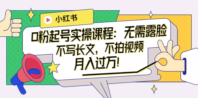 小红书0粉起号实操课程：无需露脸，不写长文，不拍视频月入过万！小鳄启创-网创项目资源站-副业项目-创业项目-搞钱项目小鳄启创