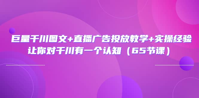 巨量千川图文+直播广告投放教学+实操经验：让你对千川有一个认知（65节课）小鳄启创-网创项目资源站-副业项目-创业项目-搞钱项目小鳄启创