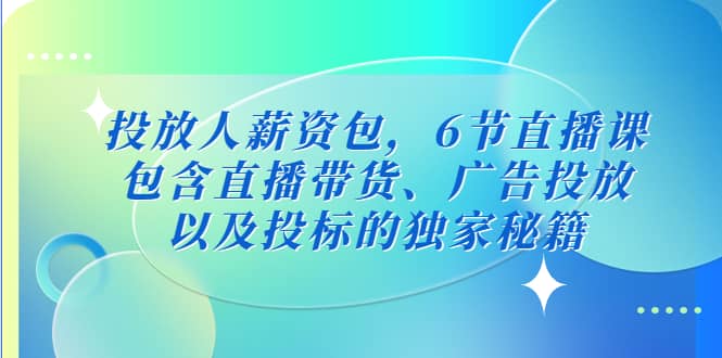 投放人薪资包，6节直播课，包含直播带货、广告投放、以及投标的独家秘籍小鳄启创-网创项目资源站-副业项目-创业项目-搞钱项目小鳄启创