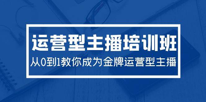 2024运营型主播培训班：从0到1教你成为金牌运营型主播（29节课）小鳄启创-网创项目资源站-副业项目-创业项目-搞钱项目小鳄启创