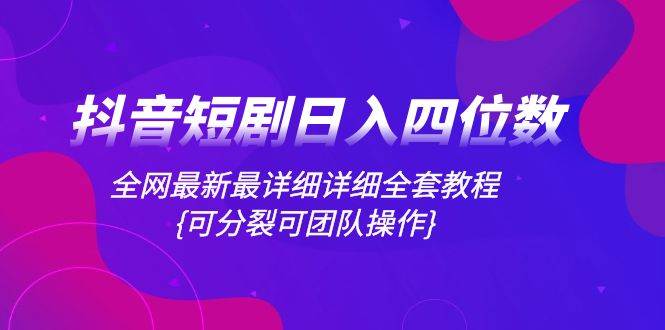 抖音短剧日入四位数，全网最新最详细详细全套教程{可分裂可团队操作}小鳄启创-网创项目资源站-副业项目-创业项目-搞钱项目小鳄启创