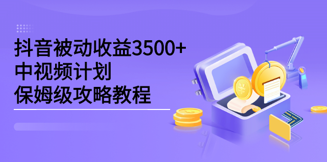 抖音被动收益3500+，中视频计划保姆级攻略教程小鳄启创-网创项目资源站-副业项目-创业项目-搞钱项目小鳄启创