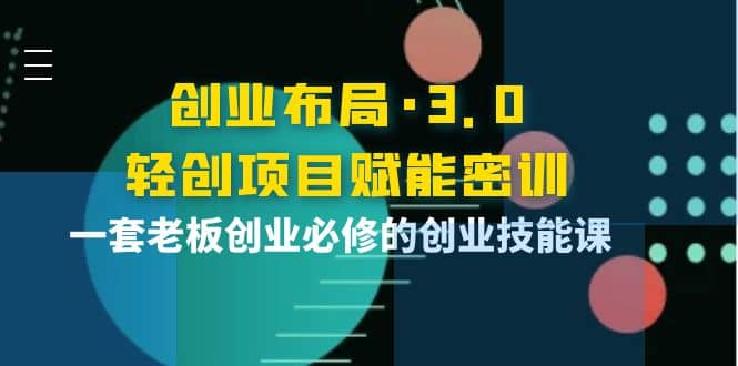 创业布局·3.0轻创项目赋能密训，一套老板创业必修的创业技能课小鳄启创-网创项目资源站-副业项目-创业项目-搞钱项目小鳄启创