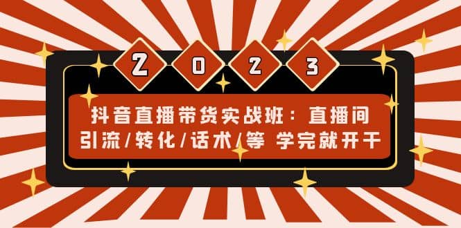抖音直播带货实战班：直播间引流/转化/话术/等 学完就开干(无水印)小鳄启创-网创项目资源站-副业项目-创业项目-搞钱项目小鳄启创