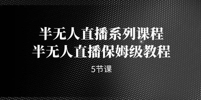 半无人直播系列课程，半无人直播保姆级教程（5节课）小鳄启创-网创项目资源站-副业项目-创业项目-搞钱项目小鳄启创