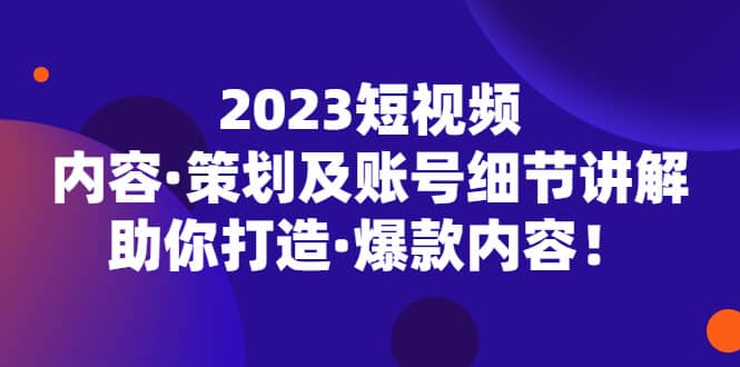 2023短视频内容·策划及账号细节讲解，助你打造·爆款内容小鳄启创-网创项目资源站-副业项目-创业项目-搞钱项目小鳄启创