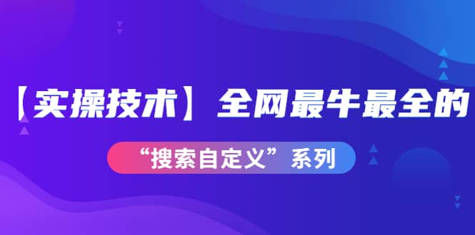 【实操技术】全网最牛最全的“搜索自定义”系列！价值698元小鳄启创-网创项目资源站-副业项目-创业项目-搞钱项目小鳄启创
