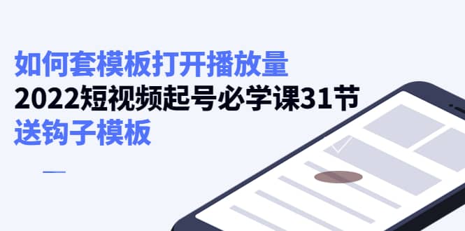 如何套模板打开播放量，2022短视频起号必学课31节，送钩子模板小鳄启创-网创项目资源站-副业项目-创业项目-搞钱项目小鳄启创