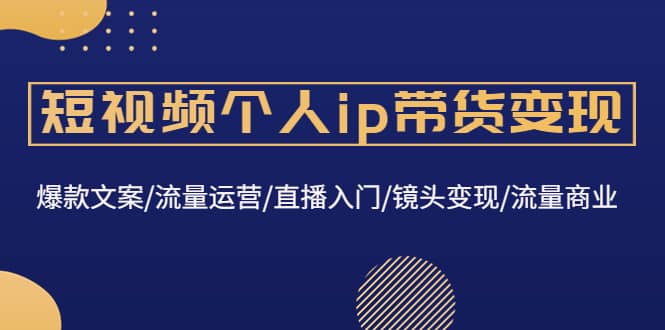 短视频个人ip带货变现：爆款文案/流量运营/直播入门/镜头变现/流量商业小鳄启创-网创项目资源站-副业项目-创业项目-搞钱项目小鳄启创