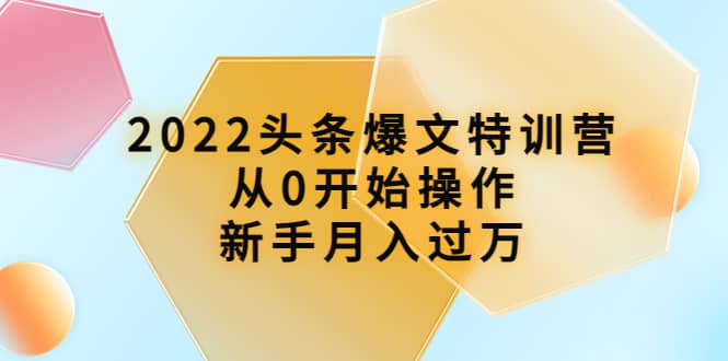 2022头条爆文特训营：从0开始操作，新手月入过万（16节课时）小鳄启创-网创项目资源站-副业项目-创业项目-搞钱项目小鳄启创