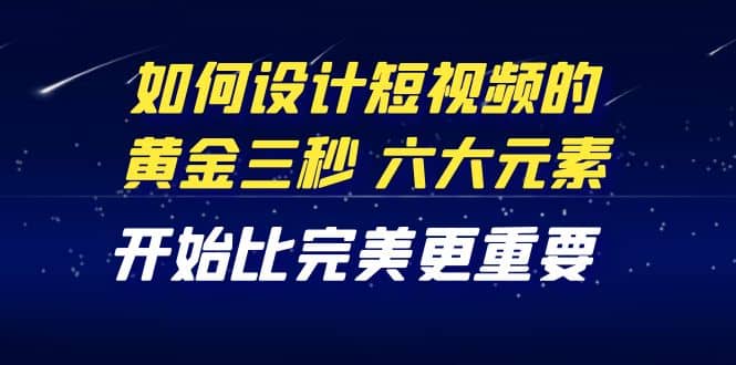 教你如何设计短视频的黄金三秒，六大元素，开始比完美更重要（27节课）小鳄启创-网创项目资源站-副业项目-创业项目-搞钱项目小鳄启创